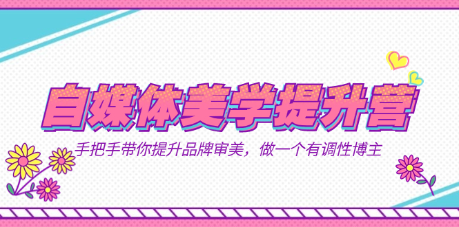 自媒体-美学提升营  手把手带你提升-品牌审美，做一个有调性博主（11节课）-展望网