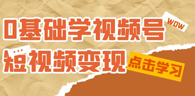 0基础学-视频号短视频变现:适合新人学习的短视频变现课(10节课)-展望网