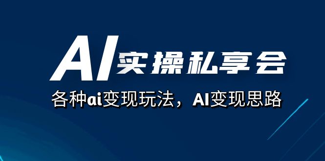 AI实操私享会，各种ai变现玩法，AI变现思路（67节课）-展望网