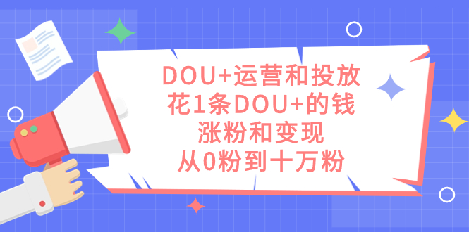 DOU 运营和投放,花1条DOU 的钱,涨粉和变现,从0粉到十万粉-展望网