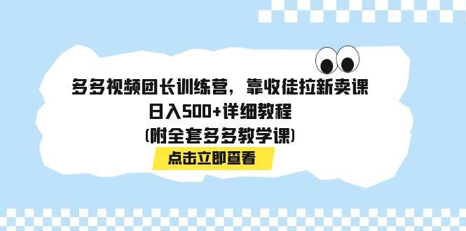 多多视频团长训练营，靠收徒拉新卖课，日入500 详细教程(附全套多多教学课)-展望网