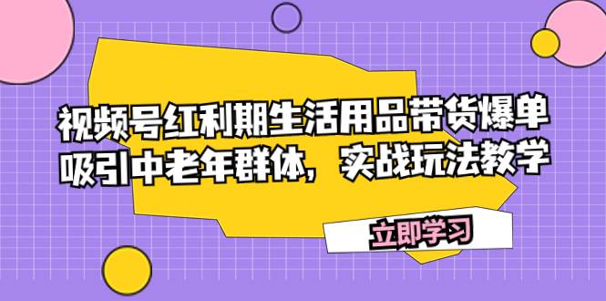 视频号红利期生活用品带货爆单，吸引中老年群体，实战玩法教学-展望网