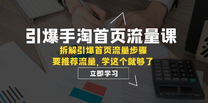 引爆-手淘首页流量课：拆解引爆首页流量步骤，要推荐流量，学这个就够了-展望网