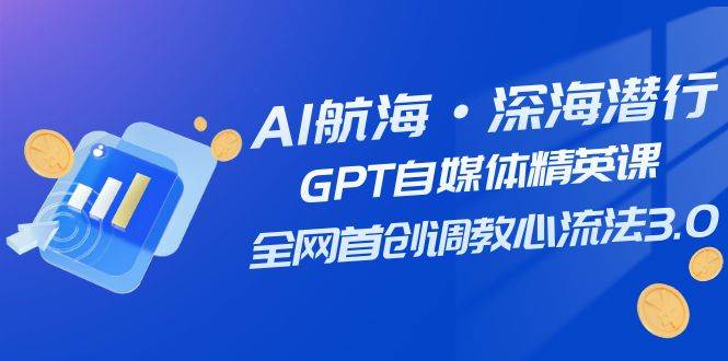 AI航海·深海潜行，GPT自媒体精英课，全网首创调教心流法3.0（20节课）-展望网