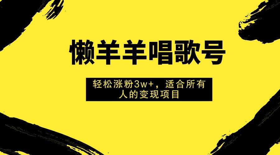 懒羊羊唱歌号，轻松涨粉3w ，适合所有人的变现项目！-展望网