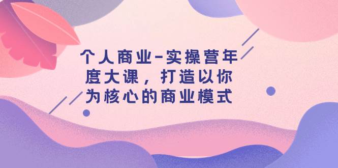 个人商业-实操营年度大课，打造以你为核心的商业模式（29节课）-展望网