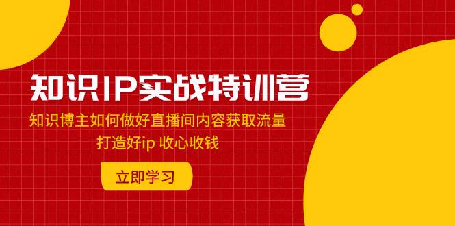 知识IP实战特训营:知识博主如何做好直播间内容获取流量 打造好ip 收心收钱-展望网