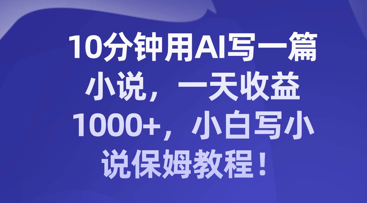 10分钟用AI写一篇小说,一天收益1000 ,小白写小说保姆教程!-展望网