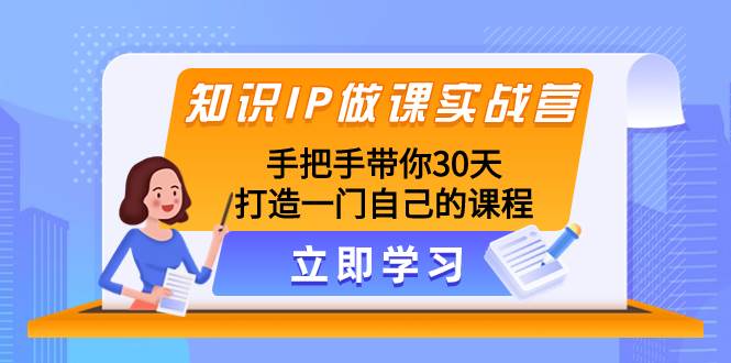 知识IP做课实战营，手把手带你30天打造一门自己的课程-展望网