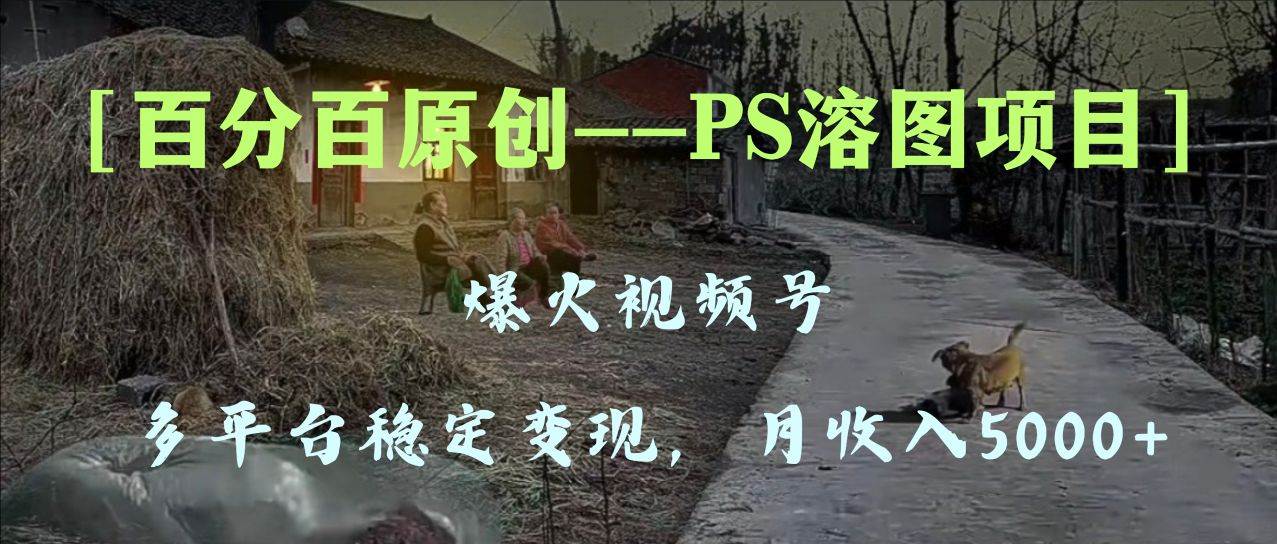 百分百原创，多平台稳定变现5000 ，爆火视频号的PS溶图项目，手把手教你上手！-展望网