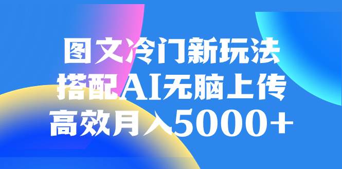图文冷门新玩法,搭配AI无脑上传,高效月入5000-展望网