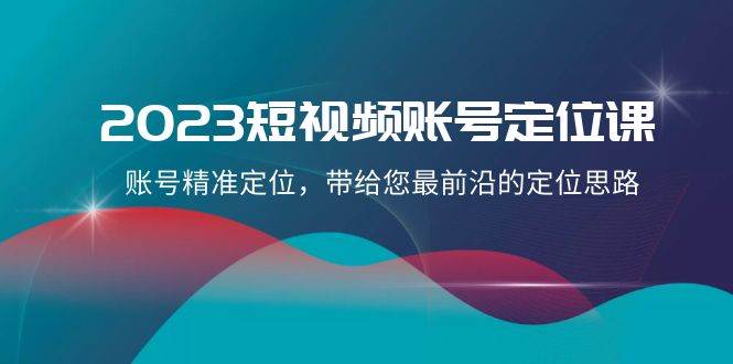 2023短视频账号-定位课，账号精准定位，带给您最前沿的定位思路（21节课）-展望网