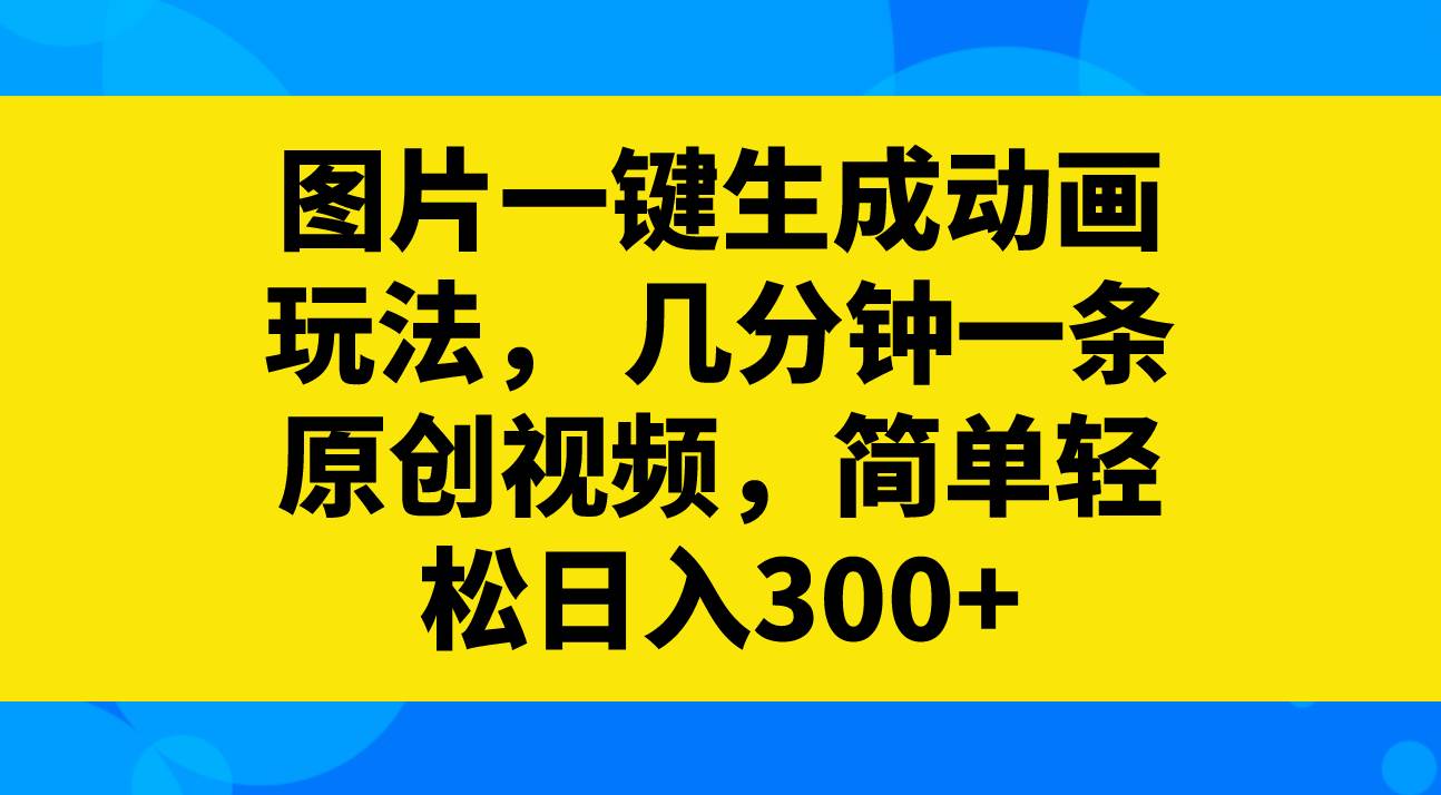 图片一键生成动画玩法，几分钟一条原创视频，简单轻松日入300-展望网