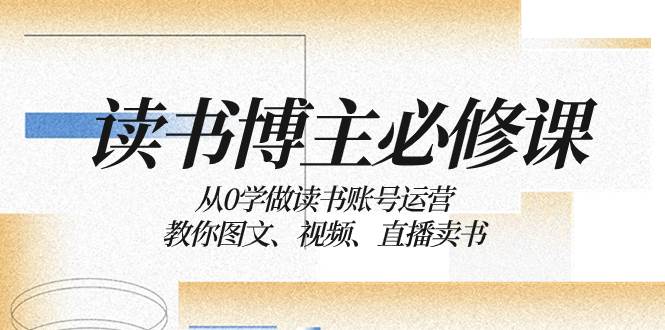读书 博主 必修课：从0学做读书账号运营：教你图文、视频、直播卖书-展望网