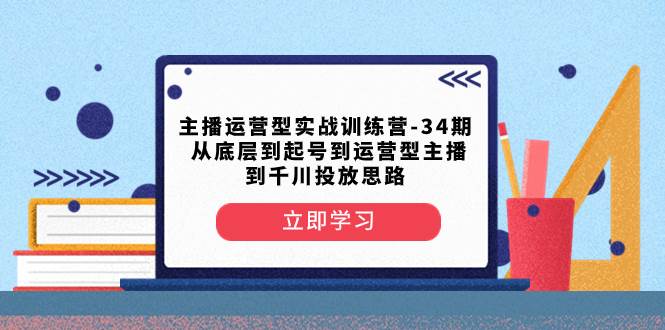 主播运营型实战训练营-第34期  从底层到起号到运营型主播到千川投放思路-展望网