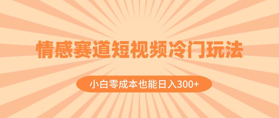 情感赛道短视频冷门玩法，小白零成本也能日入300 （教程 素材）-展望网