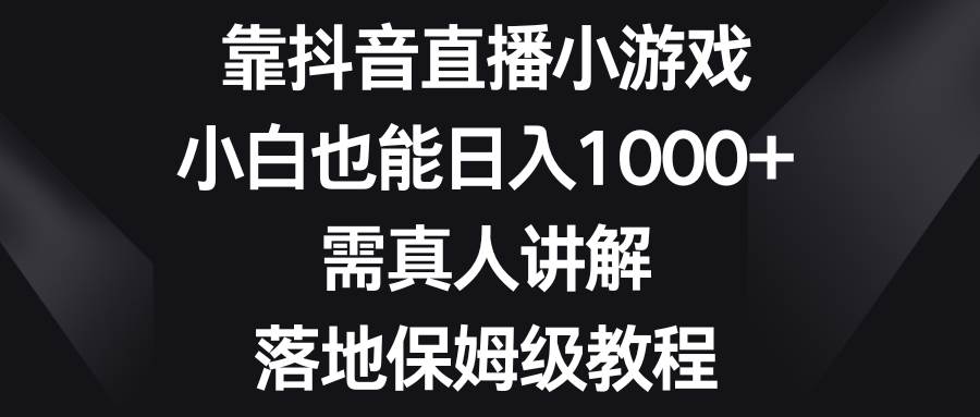 靠抖音直播小游戏，小白也能日入1000 ，需真人讲解，落地保姆级教程-展望网