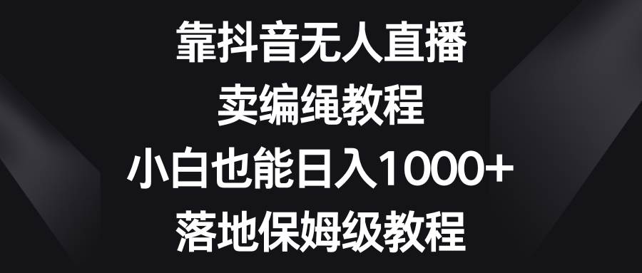 靠抖音无人直播，卖编绳教程，小白也能日入1000 ，落地保姆级教程-展望网