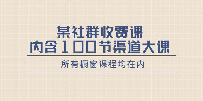 某社群收费课内含100节渠道大课(所有橱窗课程均在内)-展望网