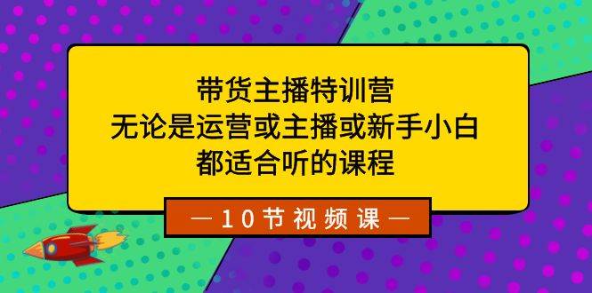 带货主播特训营：无论是运营或主播或新手小白，都适合听的课程-展望网