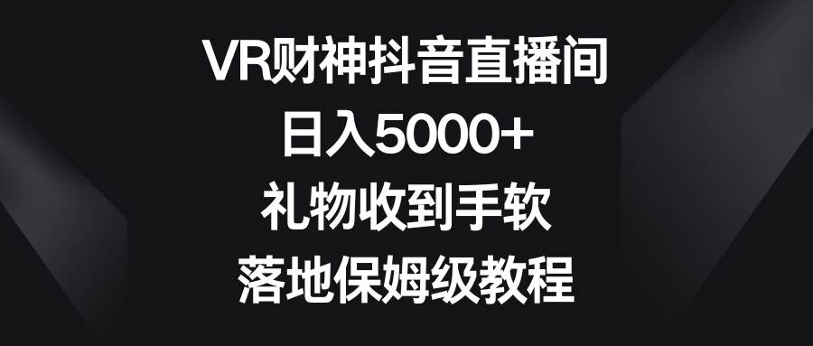VR财神抖音直播间，日入5000 ，礼物收到手软，落地保姆级教程-展望网