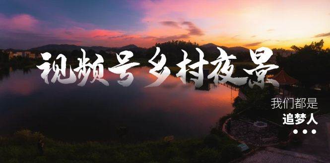 视频号乡村夜景治愈视频课程，一条龙实操玩法（教程 素材 软件）-展望网