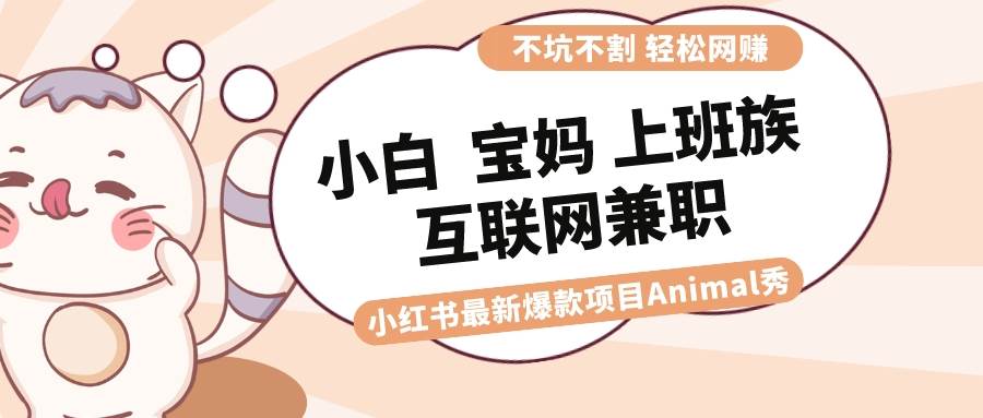 适合小白 宝妈 上班族 大学生互联网兼职 小红书爆款项目Animal秀，月入1W-展望网