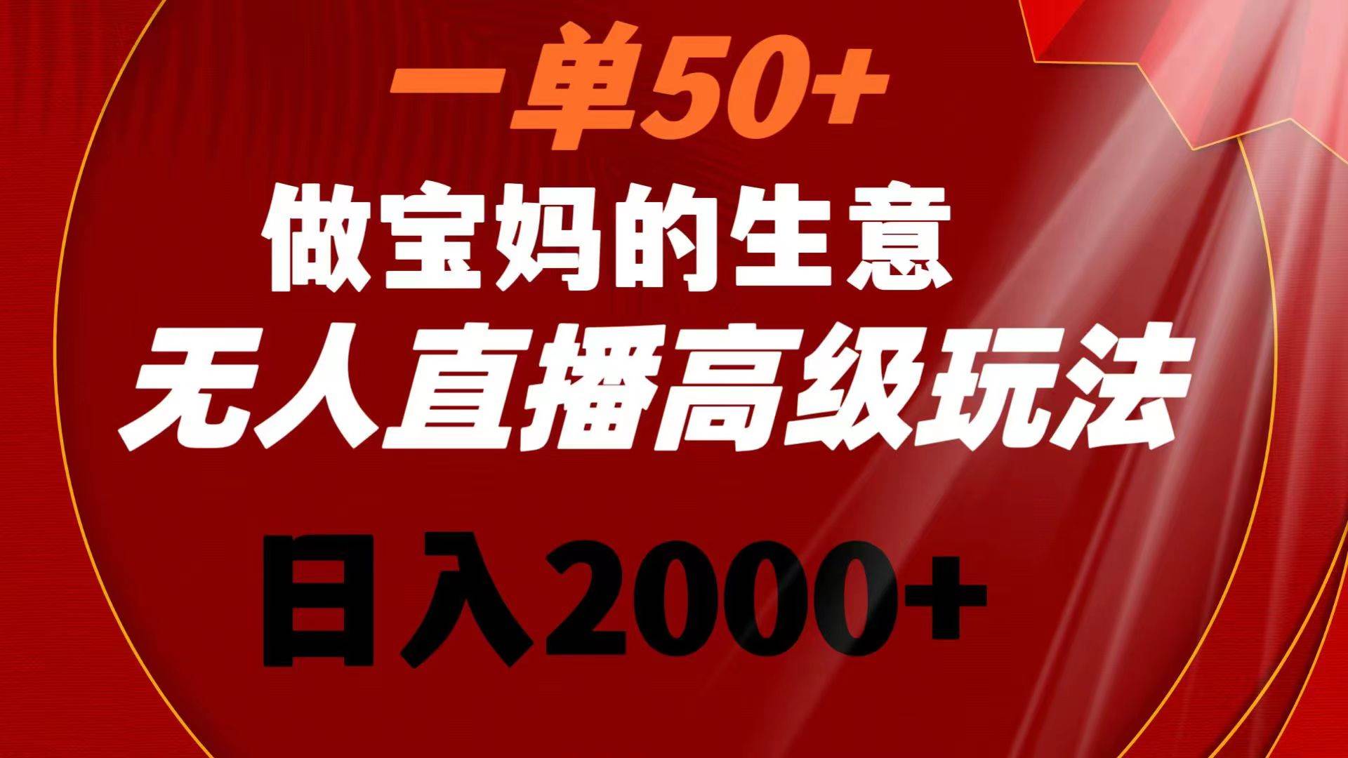 一单50 做宝妈的生意 无人直播高级玩法 日入2000-展望网