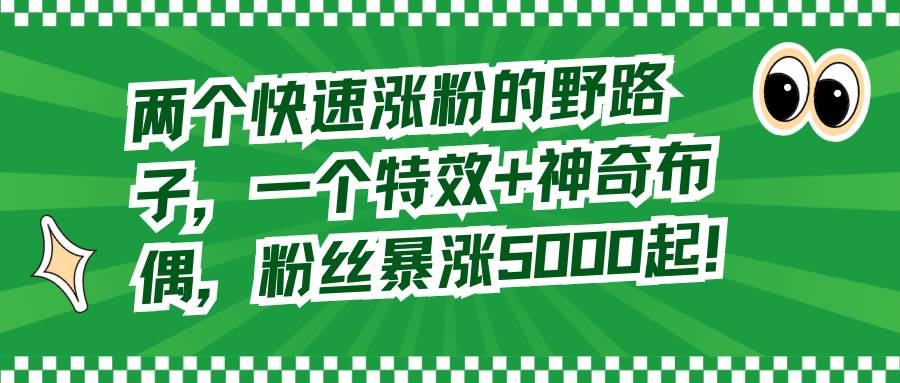 两个快速涨粉的野路子，一个特效 神奇布偶，粉丝暴涨5000起！-展望网