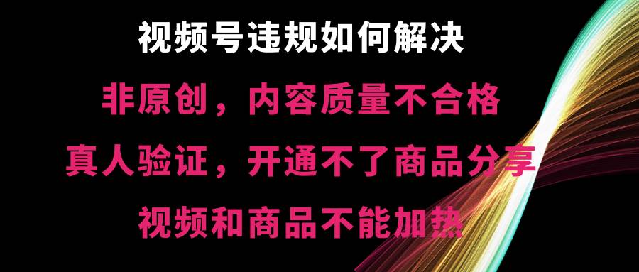 视频号【非原创，内容质量不合格，真人验证，开通不了商品分享功能，视频和商品不能加热】违规如何解决-展望网