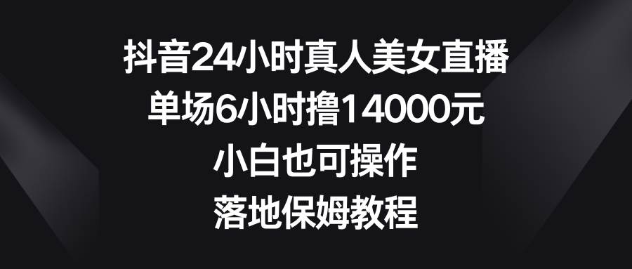 抖音24小时真人美女直播，单场6小时撸14000元，小白也可操作，落地保姆教程-展望网