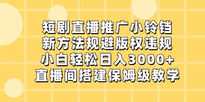 短剧直播推广小铃铛，新方法规避版权违规，小白轻松日入3000 ，直播间搭...-展望网