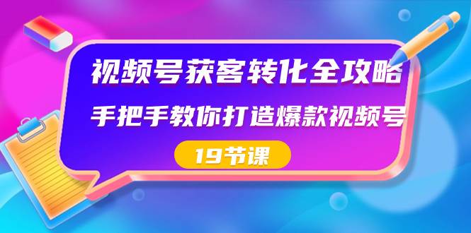 视频号-获客转化全攻略，手把手教你打造爆款视频号（19节课）-展望网
