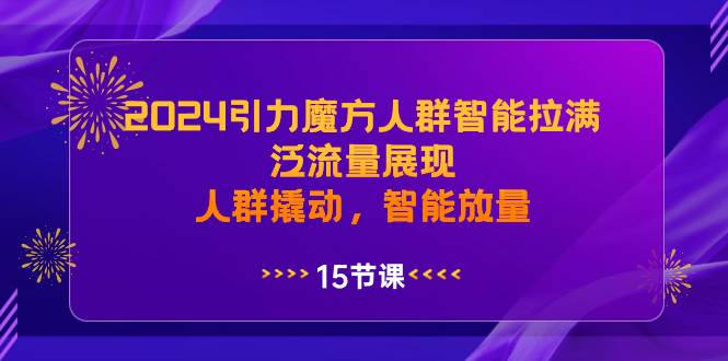 2024引力魔方人群智能拉满,泛流量展现,人群撬动,智能放量-展望网