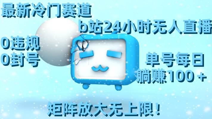 最新冷门赛道，b站24小时无人直播，0违规0封号，单号每日躺赚100＋，矩阵放大无上限！-展望网