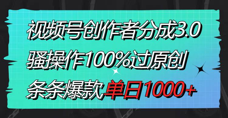 视频号创作者分成3.0玩法，骚操作100%过原创，条条爆款，单日1000-展望网