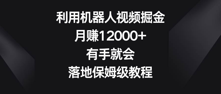 利用机器人视频掘金，月赚12000 ，有手就会，落地保姆级教程-展望网