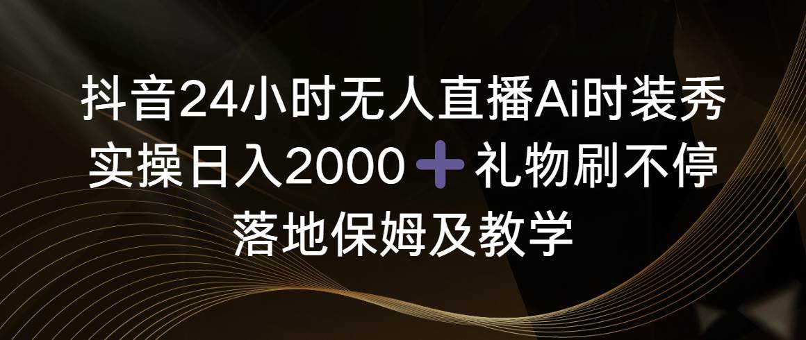 抖音24小时无人直播Ai时装秀，实操日入2000 ，礼物刷不停，落地保姆及教学-展望网