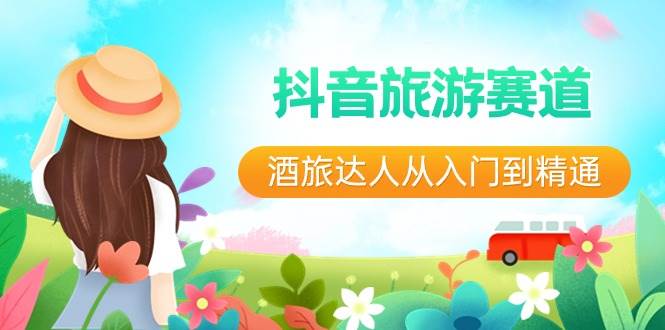 抖音旅游赛道酒 旅达人从入门到精通:直播 短视频 旅游 未来5年风口-展望网