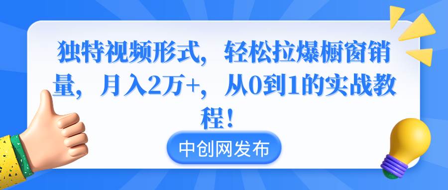 独特视频形式，轻松拉爆橱窗销量，月入2万 ，从0到1的实战教程！-展望网