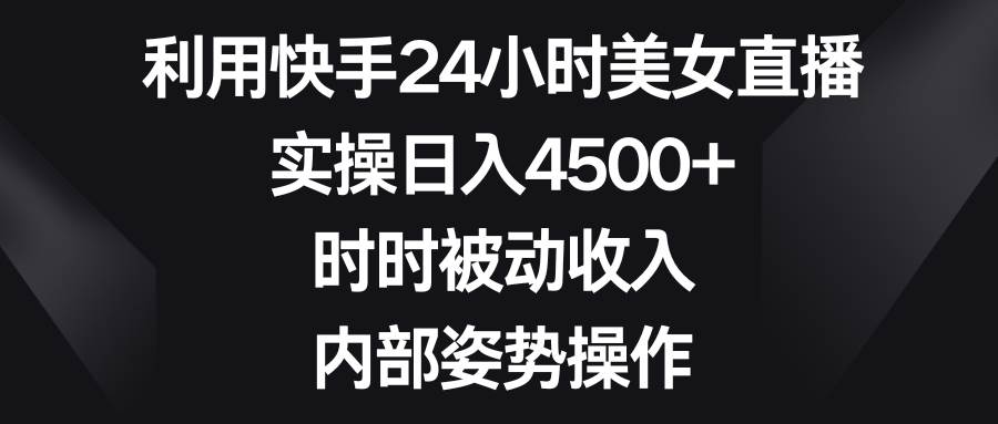 利用快手24小时美女直播，实操日入4500+，时时被动收入，内部姿势操作-展望网