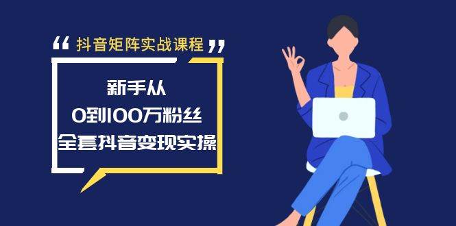 抖音矩阵实战课程：新手从0到100万粉丝，全套抖音变现实操-展望网