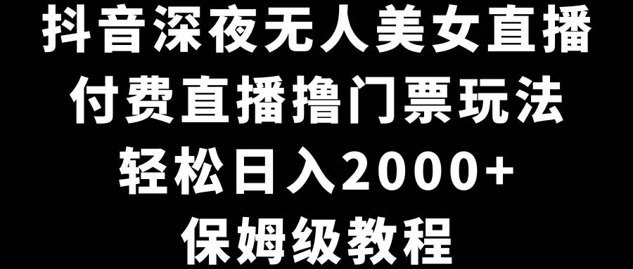 抖音深夜无人美女直播，付费直播撸门票玩法，轻松日入2000+，保姆级教程-展望网