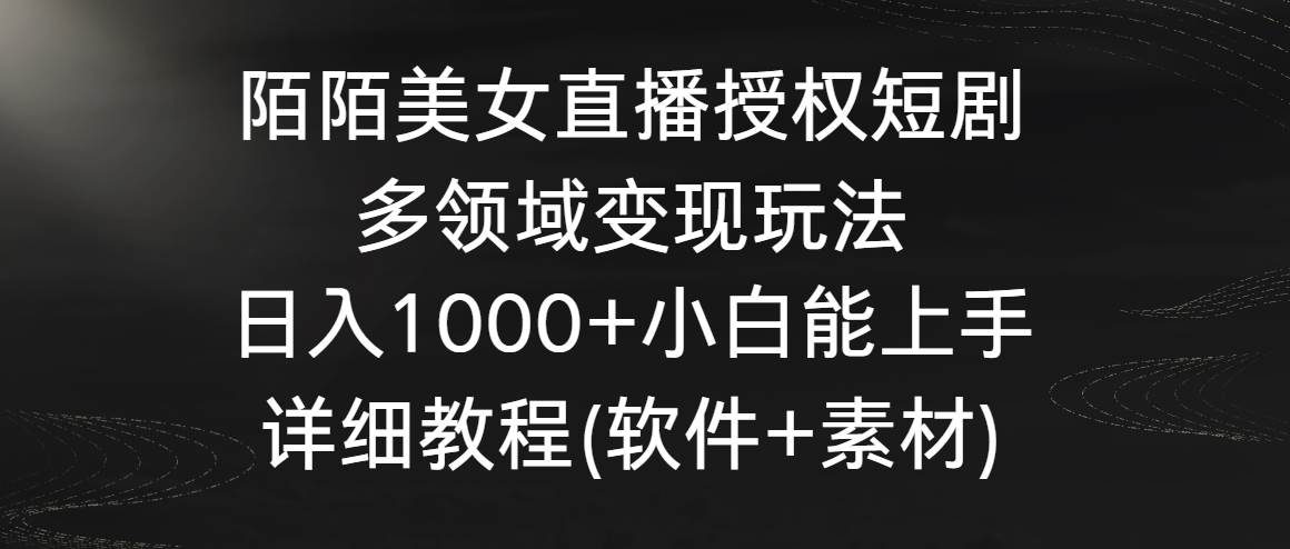 陌陌美女直播授权短剧，多领域变现玩法，日入1000+小白能上手，详细教程...-展望网