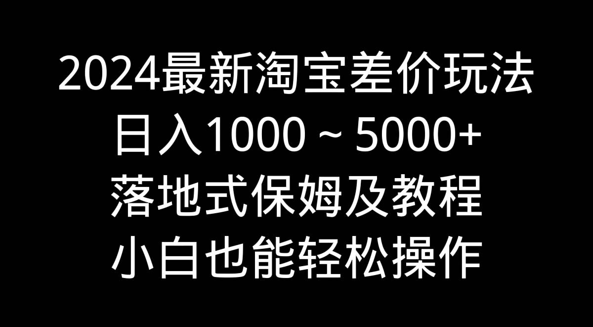 2024最新淘宝差价玩法，日入1000～5000+落地式保姆及教程 小白也能轻松操作-展望网