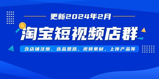 淘宝短视频店群（更新2024年2月）含店铺注册、选品思路、视频素材、上传...-展望网
