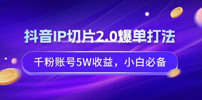 抖音IP切片2.0爆单打法，千粉账号5W收益，小白必备-展望网