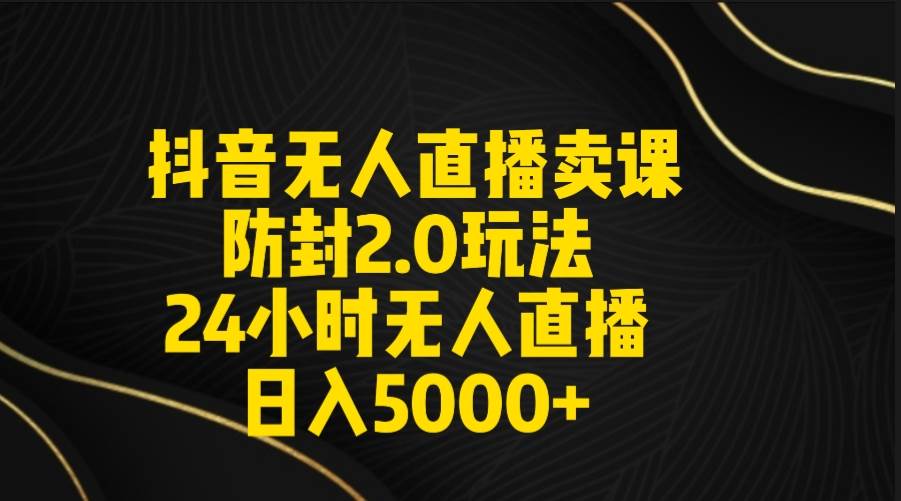 抖音无人直播卖课防封2.0玩法 打造日不落直播间 日入5000+附直播素材+音频-展望网