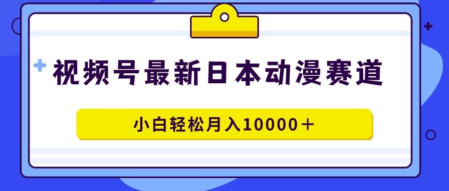 视频号日本动漫蓝海赛道，100%原创，小白轻松月入10000＋-展望网