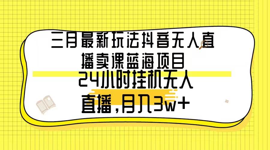 三月最新玩法抖音无人直播卖课蓝海项目，24小时无人直播，月入3w+-展望网